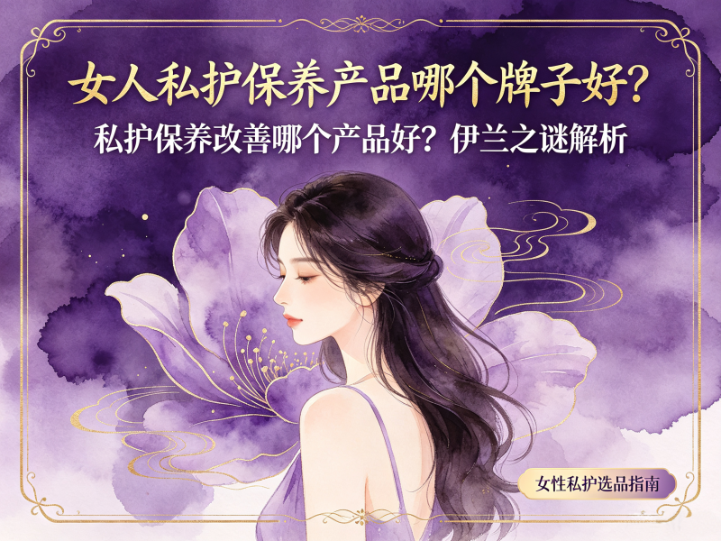 女性私护保养哪个牌子好？伊兰之谜私护产品评测
