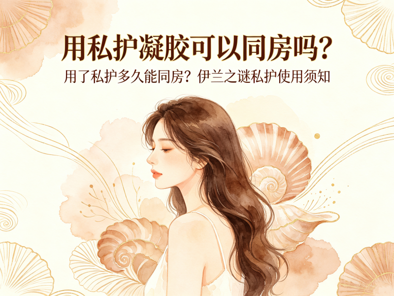 用完私护凝胶多久可以同房？伊兰之谜私护护理干货