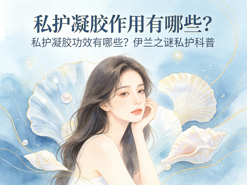 别再被忽悠！伊兰之谜拆解私护凝胶真实功效